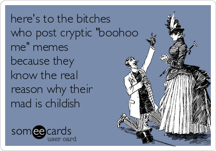 here's to the bitches
who post cryptic "boohoo
me" memes
because they
know the real
reason why their
mad is childish