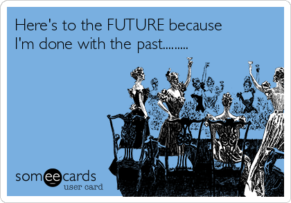 Here's to the FUTURE because
I'm done with the past.........