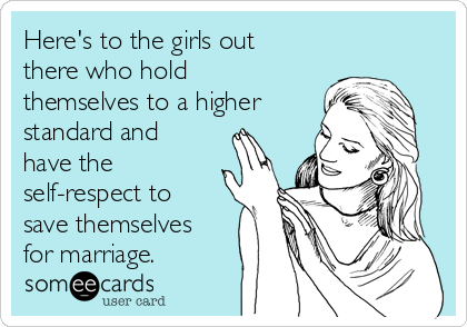 Here's to the girls out
there who hold
themselves to a higher
standard and
have the
self-respect to
save themselves
for marriage.