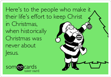Here's to the people who make it
their life's effort to keep Christ
in Christmas,
when historically
Christmas was
never about
Jesus. 