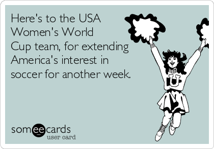 Here's to the USA
Women's World
Cup team, for extending
America's interest in
soccer for another week. 