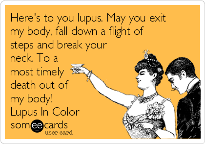 Here's to you lupus. May you exit
my body, fall down a flight of
steps and break your
neck. To a
most timely
death out of
my body!
Lupus In Color