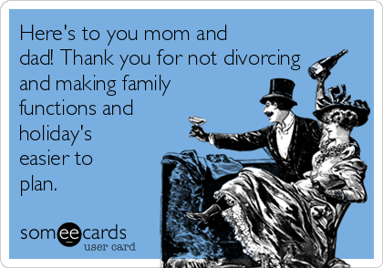 Here's to you mom and
dad! Thank you for not divorcing
and making family
functions and
holiday's
easier to
plan.