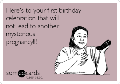 Here's to your first birthday
celebration that will
not lead to another 
mysterious
pregnancy!!!  