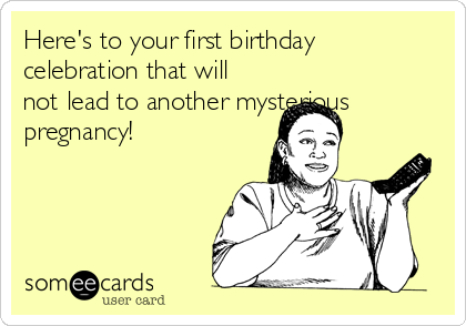 Here's to your first birthday
celebration that will
not lead to another mysterious
pregnancy! 