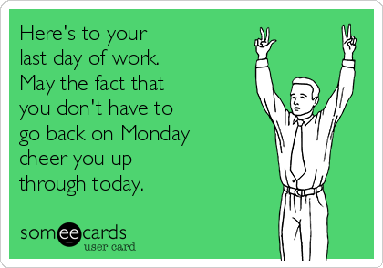 Here's to your 
last day of work.
May the fact that 
you don't have to 
go back on Monday
cheer you up 
through today.
