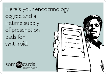 Here's your endocrinology
degree and a
lifetime supply
of prescription
pads for
synthroid.