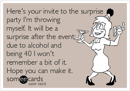 Here's your invite to the surprise
party I'm throwing
myself. It will be a
surprise after the event;
due to alcohol and
being 40 I won't
remember a bit of it.
Hope you can make it.