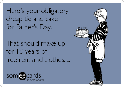 Here's your obligatory
cheap tie and cake
for Father's Day.

That should make up
for 18 years of 
free rent and clothes.....