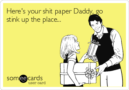 Here's your shit paper Daddy, go
stink up the place... 