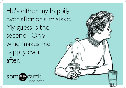 He's either my happily
ever after or a mistake. 
My guess is the
second.  Only
wine makes me
happily ever
after. 