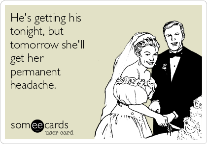 He's getting his
tonight, but
tomorrow she'll
get her
permanent
headache.