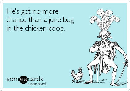 He’s got no more
chance than a june bug
in the chicken coop. 