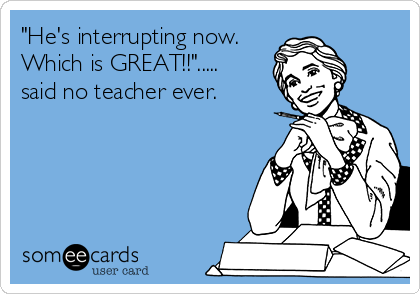 "He's interrupting now.
Which is GREAT!!".....
said no teacher ever. 

