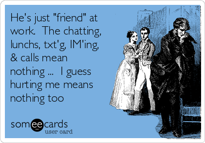 He's just "friend" at
work.  The chatting,
lunchs, txt'g, IM'ing,
& calls mean
nothing ...  I guess
hurting me means
nothing too
