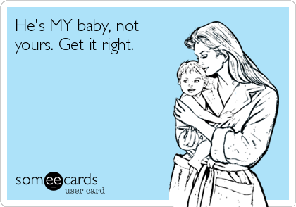 He's MY baby, not
yours. Get it right. 