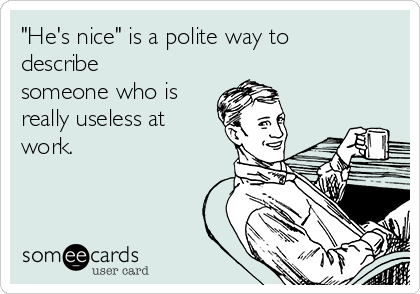 "He's nice" is a polite way to
describe
someone who is
really useless at
work.