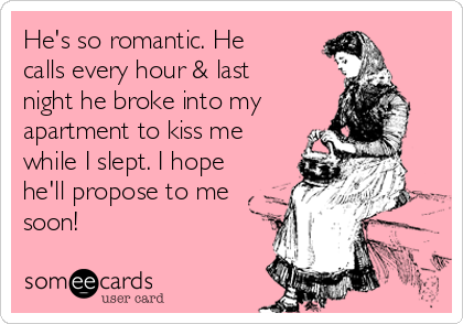 He's so romantic. He
calls every hour & last
night he broke into my
apartment to kiss me
while I slept. I hope
he'll propose to me
soon!