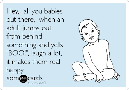Hey,  all you babies
out there,  when an
adult jumps out
from behind
something and yells
"BOO!", laugh a lot,
it makes them real
happy