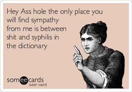 Hey Ass hole the only place you
will find sympathy
from me is between
shit and syphilis in
the dictionary


