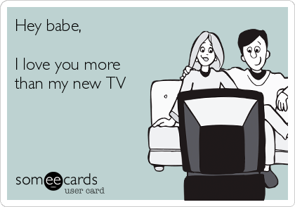 Hey babe,

I love you more
than my new TV 