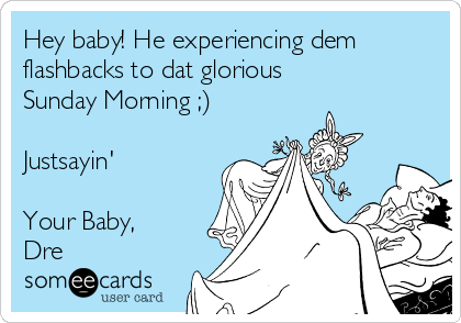 Hey baby! He experiencing dem
flashbacks to dat glorious
Sunday Morning ;)

Justsayin'

Your Baby,
Dre