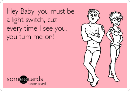 Hey Baby You Must Be A Light Switch Cuz Every Time I See You You Turn Me On Flirting Ecard