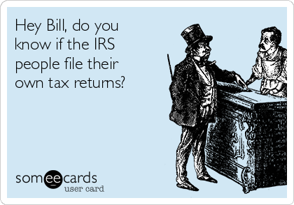 Hey Bill, do you
know if the IRS
people file their
own tax returns?
