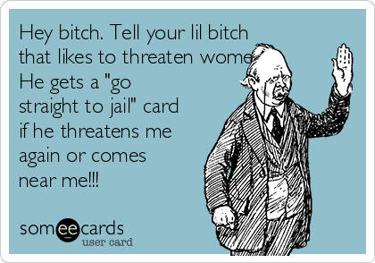Hey bitch. Tell your lil bitch
that likes to threaten women
He gets a "go
straight to jail" card
if he threatens me
again or comes
near me!!!