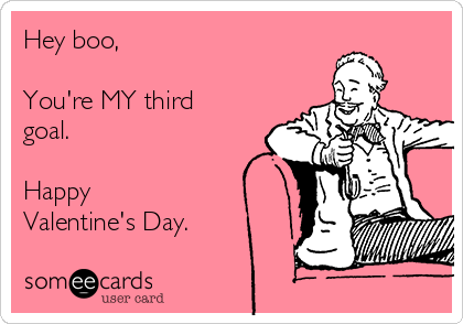 Hey boo, 

You're MY third
goal.

Happy
Valentine's Day.