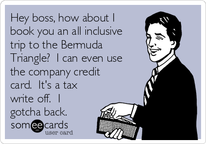 Hey boss, how about I
book you an all inclusive
trip to the Bermuda
Triangle?  I can even use
the company credit
card.  It's a tax
write off.  I
gotcha back.