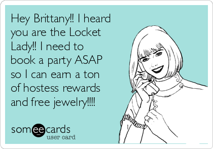 Hey Brittany!! I heard
you are the Locket
Lady!! I need to
book a party ASAP
so I can earn a ton
of hostess rewards
and free jewelry!!!!