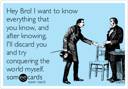 Hey Bro! I want to know
everything that
you know, and
after knowing,
I'll discard you
and try
conquering the
world myself.