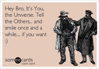 Hey Bro, It's You,
the Universe. Tell
the Others... and
smile once and a
while.... if you want
:)
