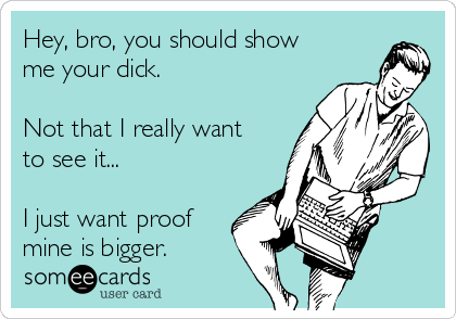 Hey, bro, you should show
me your dick.

Not that I really want
to see it...

I just want proof
mine is bigger.