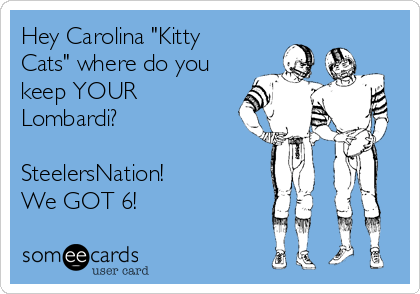 Hey Carolina "Kitty
Cats" where do you
keep YOUR
Lombardi?

SteelersNation!
We GOT 6!