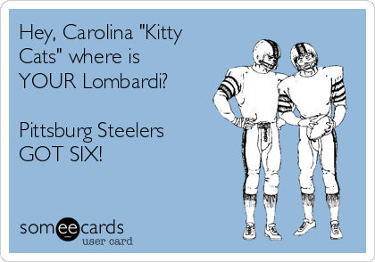Hey, Carolina "Kitty
Cats" where is
YOUR Lombardi?

Pittsburg Steelers
GOT SIX!

