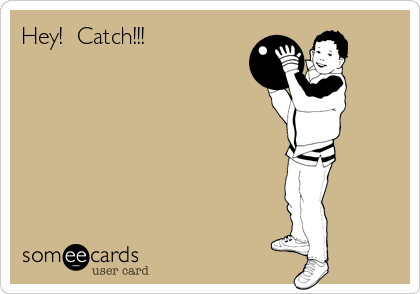 Hey!  Catch!!! 