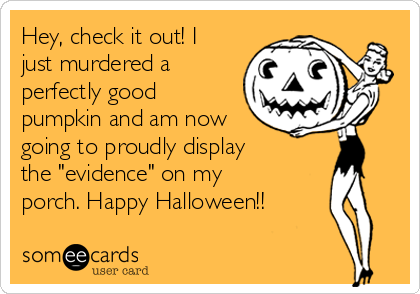 Hey, check it out! I
just murdered a
perfectly good
pumpkin and am now
going to proudly display
the "evidence" on my
porch. Happy Halloween!!