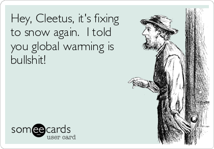 Hey, Cleetus, it's fixing
to snow again.  I told
you global warming is
bullshit!