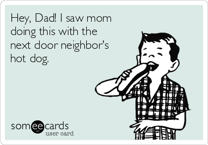 Hey, Dad! I saw mom
doing this with the
next door neighbor's
hot dog. 