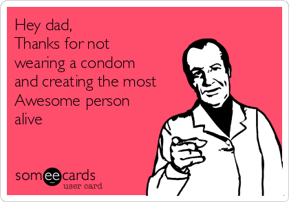 Hey dad,
Thanks for not
wearing a condom
and creating the most
Awesome person
alive