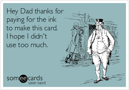 Hey Dad thanks for
paying for the ink
to make this card.
I hope I didn't
use too much.