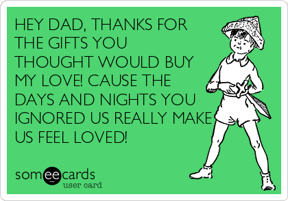 HEY DAD, THANKS FOR
THE GIFTS YOU
THOUGHT WOULD BUY
MY LOVE! CAUSE THE
DAYS AND NIGHTS YOU
IGNORED US REALLY MAKE
US FEEL LOVED! 