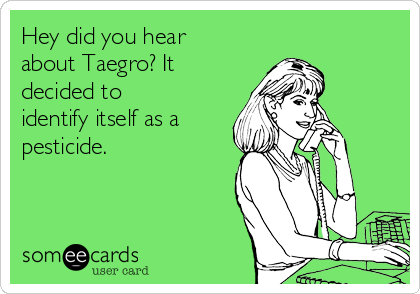 Hey did you hear
about Taegro? It
decided to
identify itself as a
pesticide.