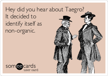 Hey did you hear about Taegro? 
It decided to
identify itself as
non-organic.
