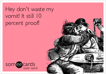 Hey don't waste my
vomit! It still 10
percent proof! 