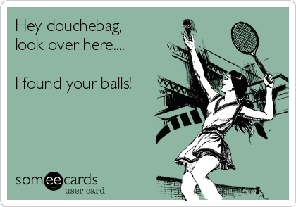 Hey douchebag,
look over here....

I found your balls!