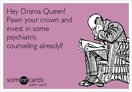 Hey Drama Queen!
Pawn your crown and
invest in some
psychiatric
counseling already!!