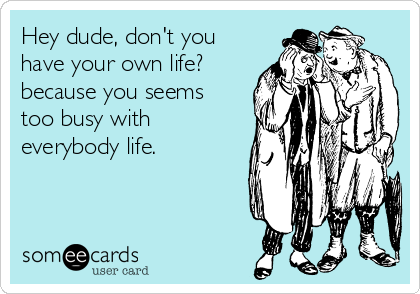 Hey dude, don't you
have your own life?
because you seems
too busy with
everybody life.